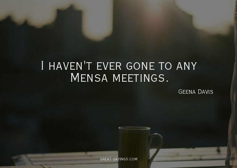 I haven't ever gone to any Mensa meetings.

