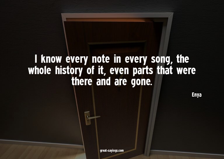 I know every note in every song, the whole history of i