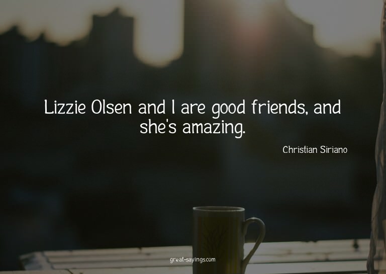 Lizzie Olsen and I are good friends, and she's amazing.