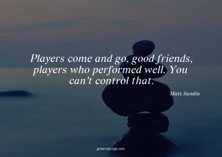 Players come and go, good friends, players who performe