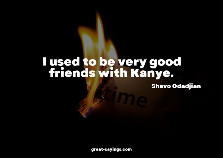 I used to be very good friends with Kanye.

