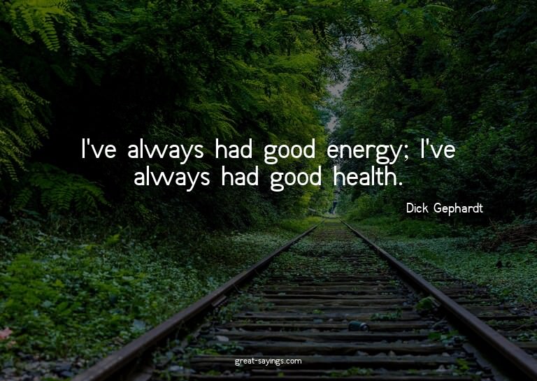 I've always had good energy; I've always had good healt