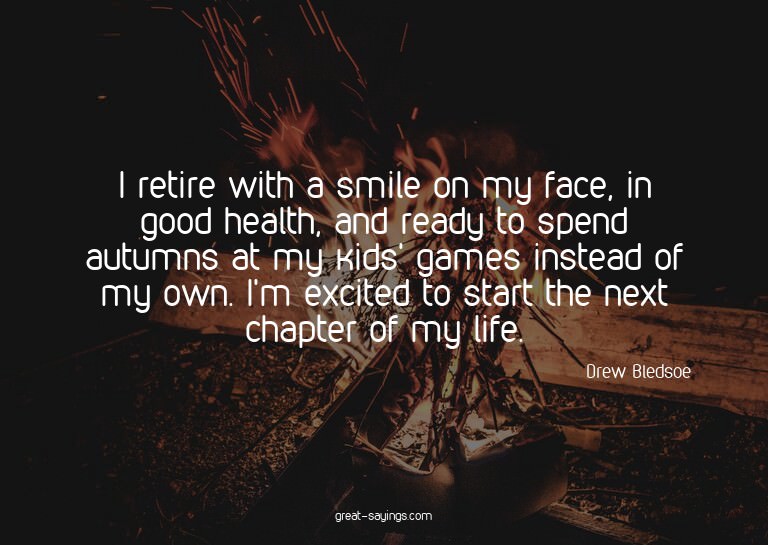 I retire with a smile on my face, in good health, and r