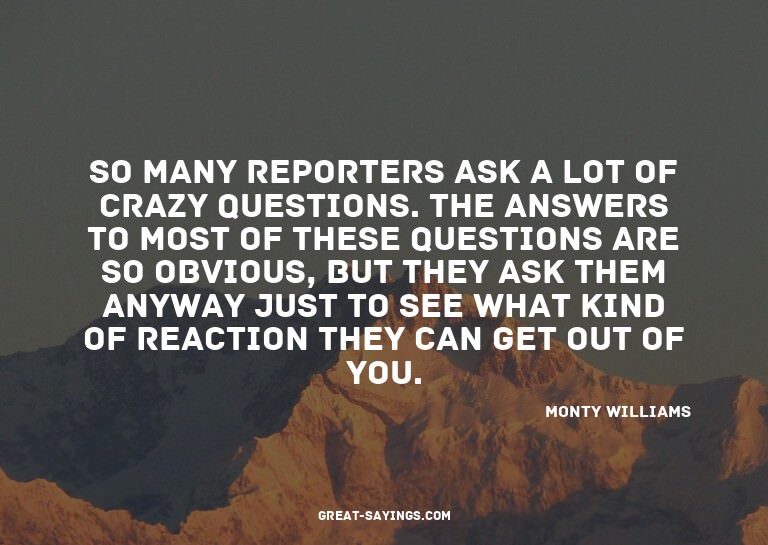 So many reporters ask a lot of crazy questions. The ans