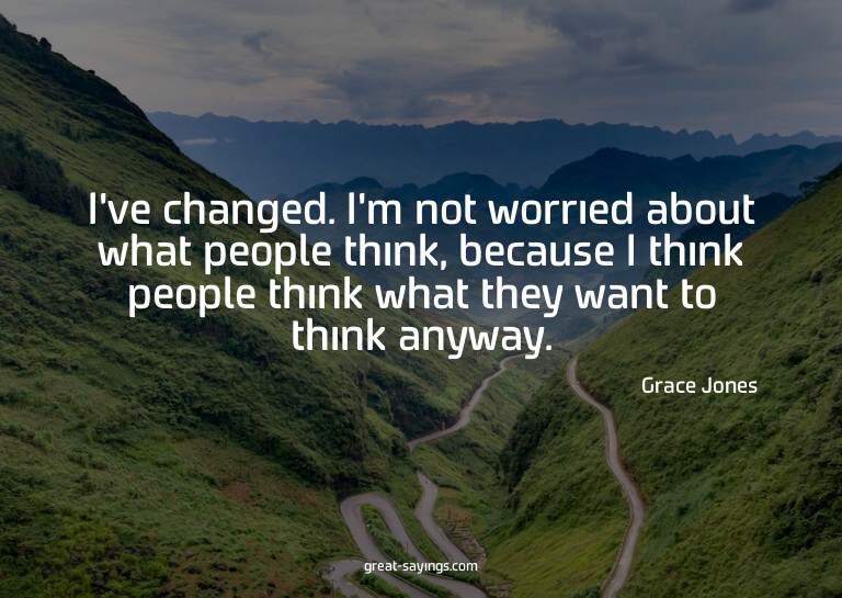 I've changed. I'm not worried about what people think,