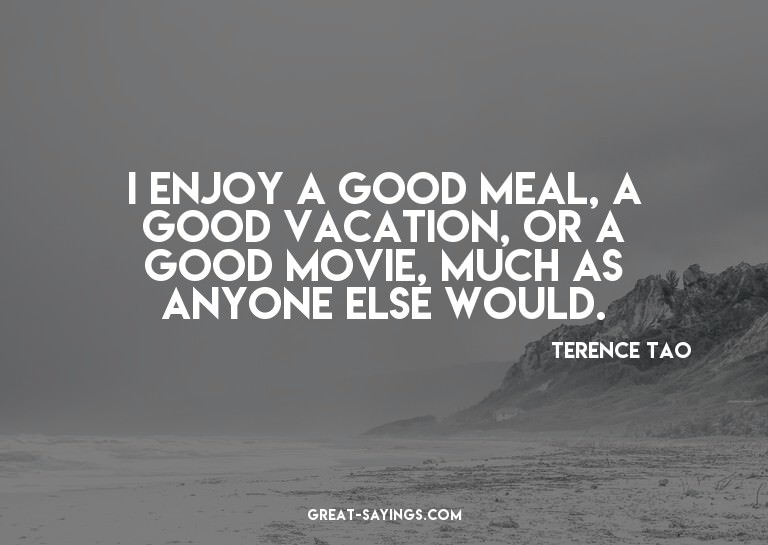 I enjoy a good meal, a good vacation, or a good movie,