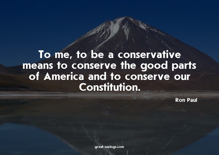 To me, to be a conservative means to conserve the good