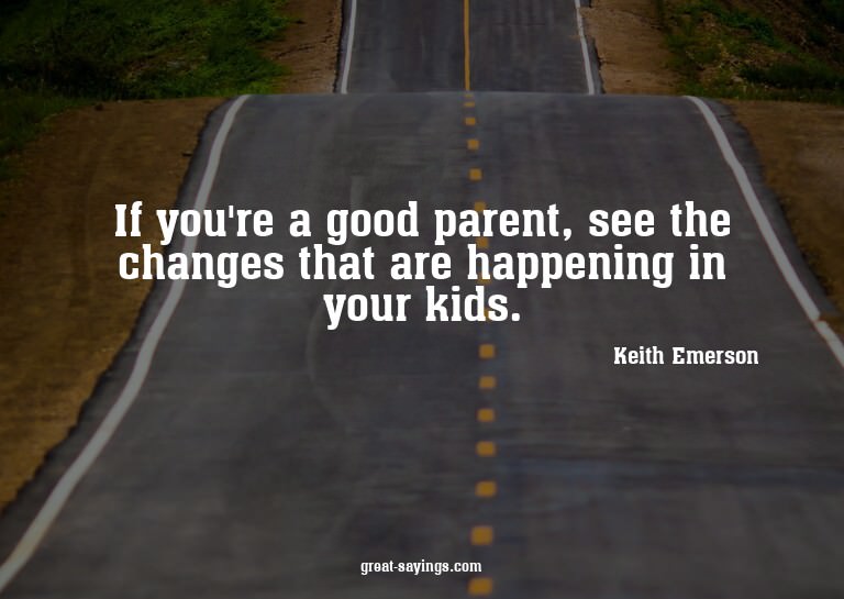 If you're a good parent, see the changes that are happe