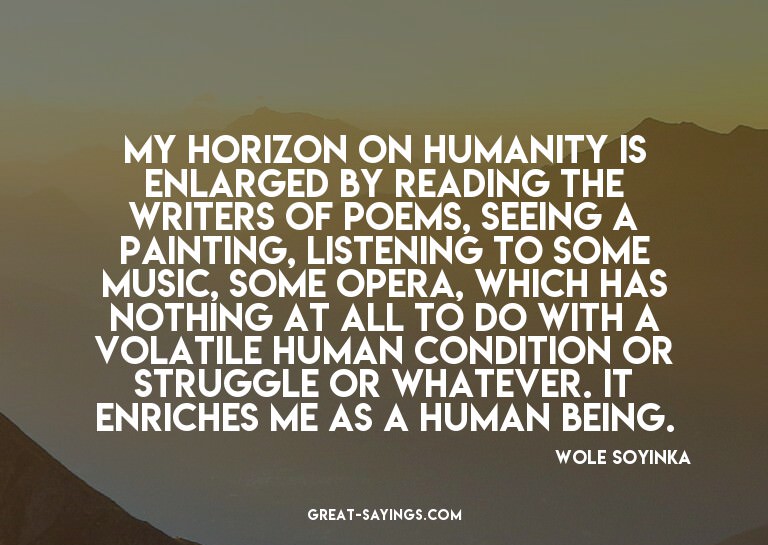 My horizon on humanity is enlarged by reading the write