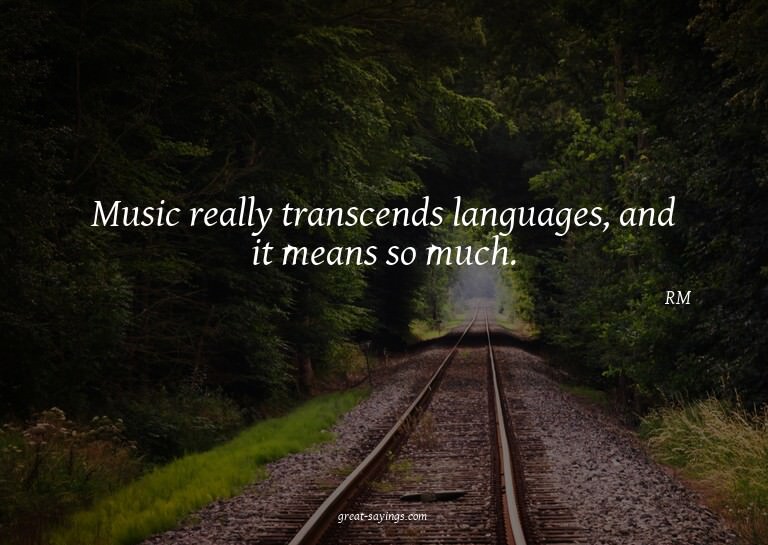 Music really transcends languages, and it means so much