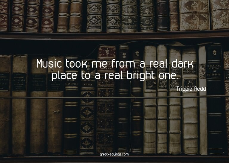 Music took me from a real dark place to a real bright o