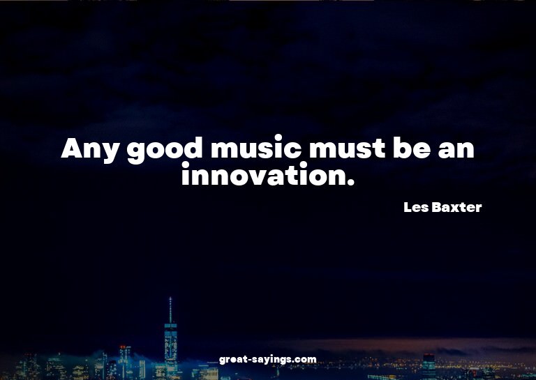 Any good music must be an innovation.

