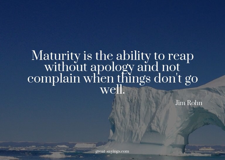 Maturity is the ability to reap without apology and not
