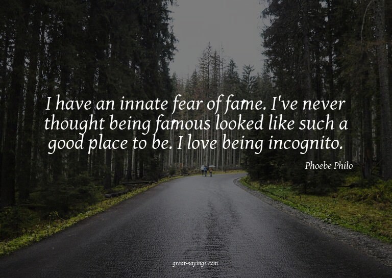 I have an innate fear of fame. I've never thought being