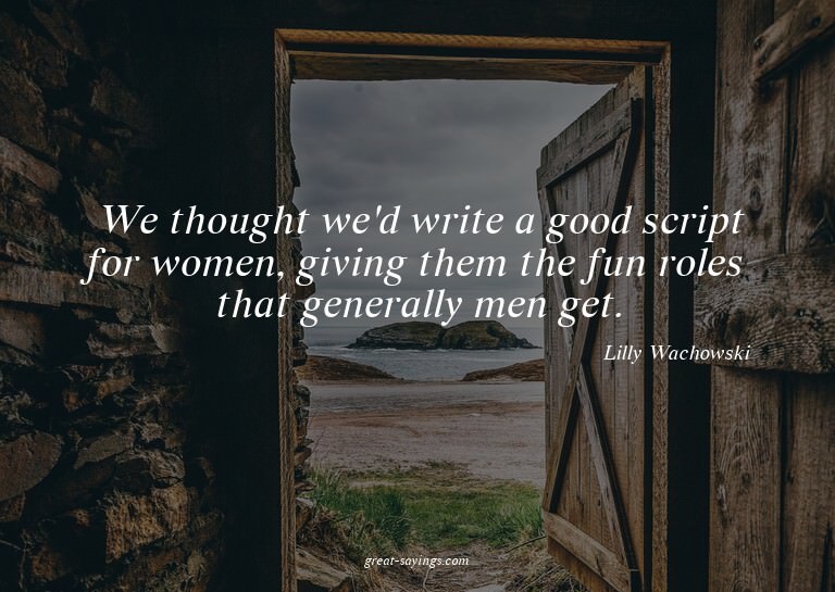 We thought we'd write a good script for women, giving t