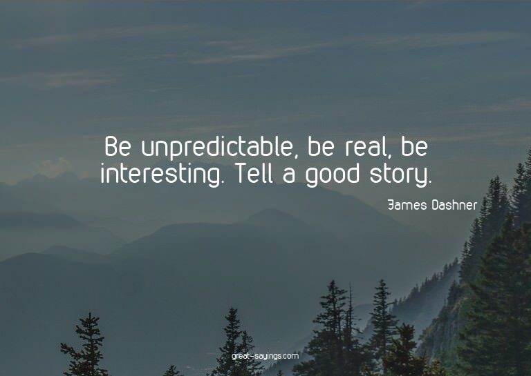 Be unpredictable, be real, be interesting. Tell a good