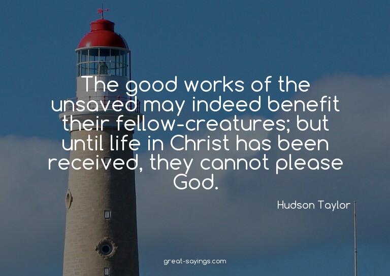 The good works of the unsaved may indeed benefit their