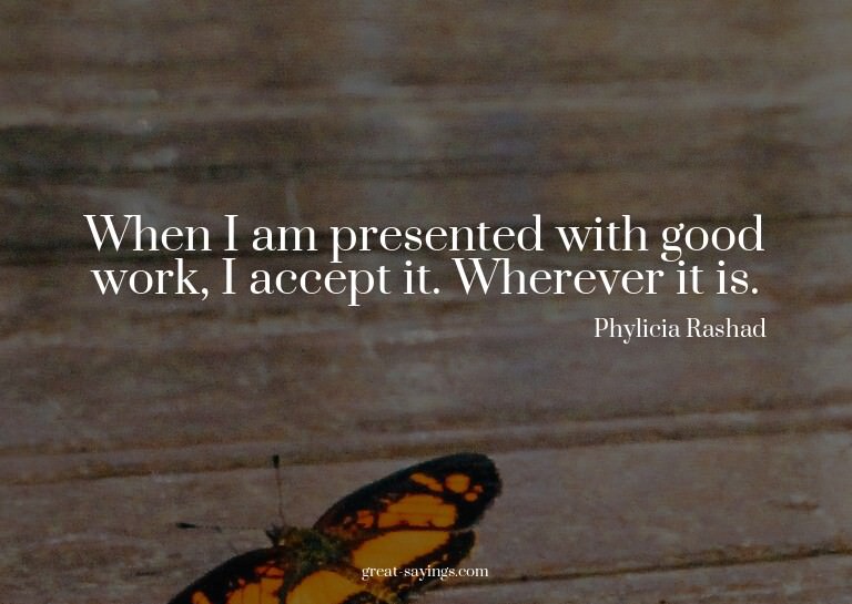 When I am presented with good work, I accept it. Wherev