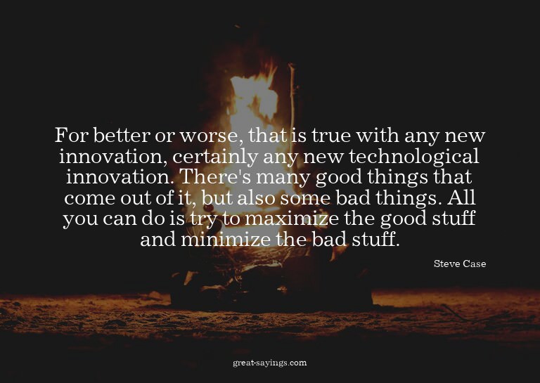 For better or worse, that is true with any new innovati