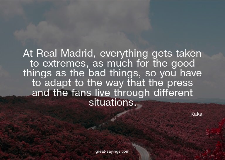 At Real Madrid, everything gets taken to extremes, as m