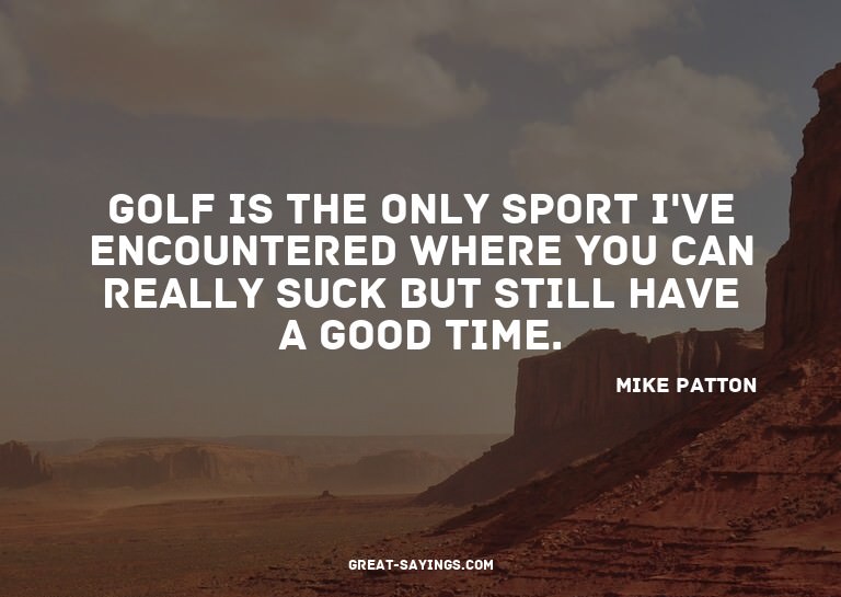 Golf is the only sport I've encountered where you can r