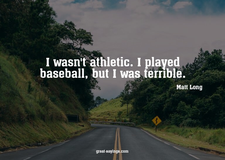 I wasn't athletic. I played baseball, but I was terribl