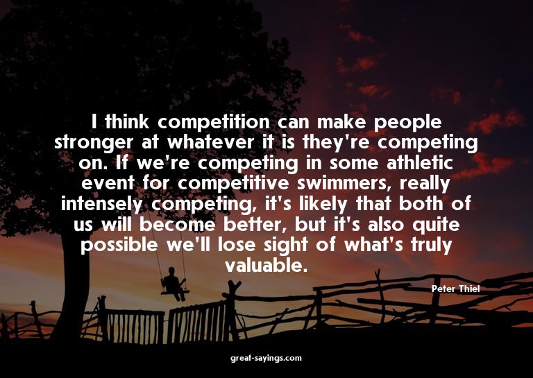 I think competition can make people stronger at whateve