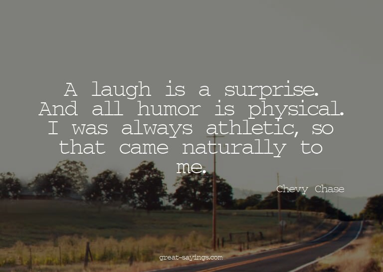 A laugh is a surprise. And all humor is physical. I was