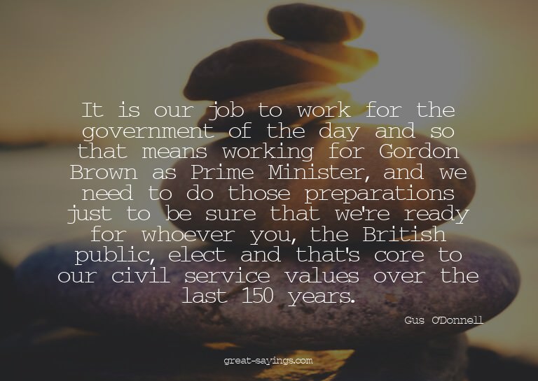 It is our job to work for the government of the day and