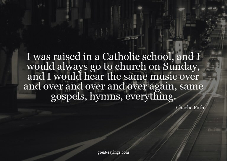 I was raised in a Catholic school, and I would always g