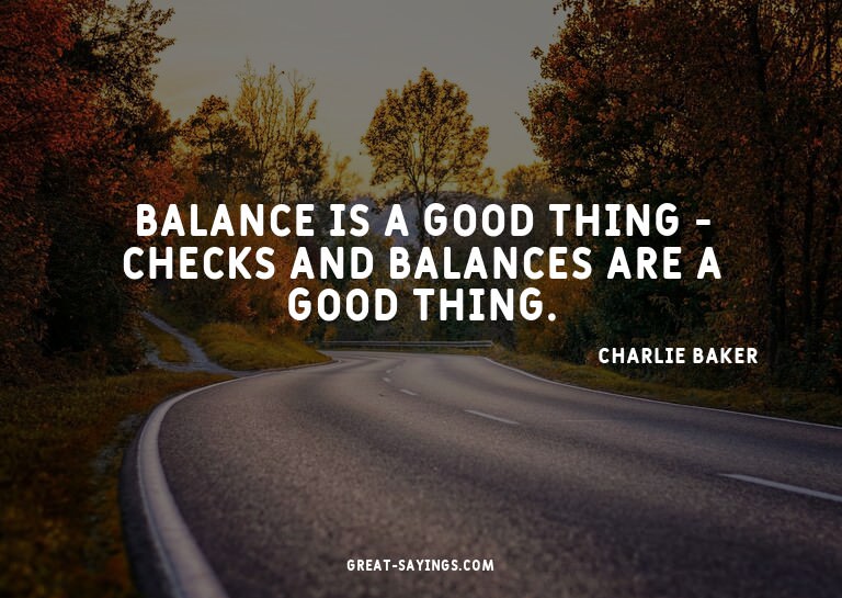 Balance is a good thing - checks and balances are a goo