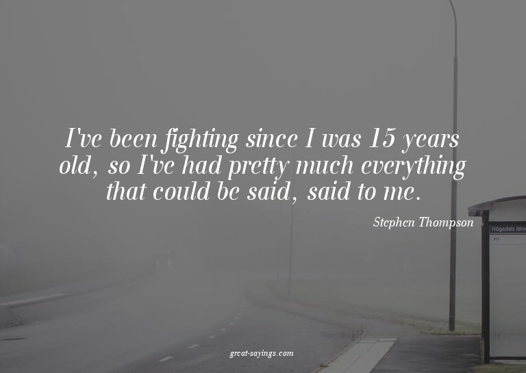 I've been fighting since I was 15 years old, so I've ha