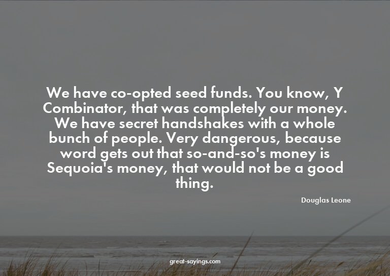 We have co-opted seed funds. You know, Y Combinator, th
