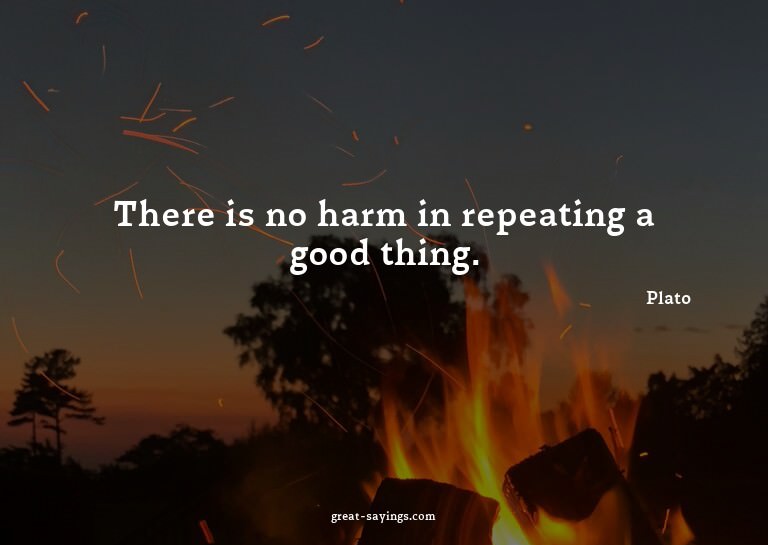 There is no harm in repeating a good thing.

