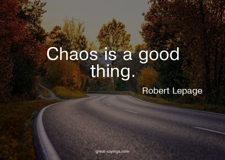 Chaos is a good thing.

