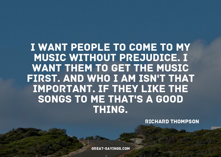 I want people to come to my music without prejudice. I