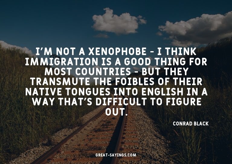I'm not a xenophobe - I think immigration is a good thi