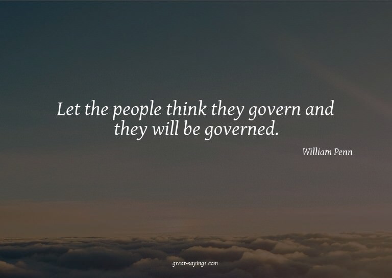 Let the people think they govern and they will be gover