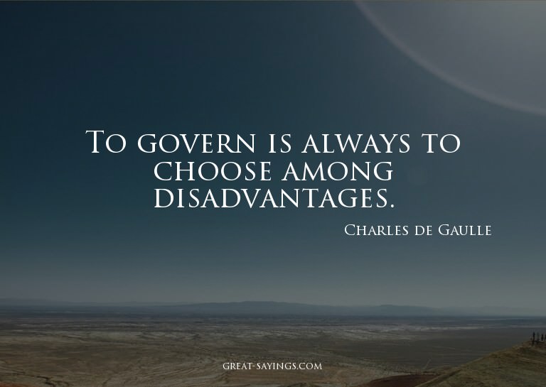 To govern is always to choose among disadvantages.

