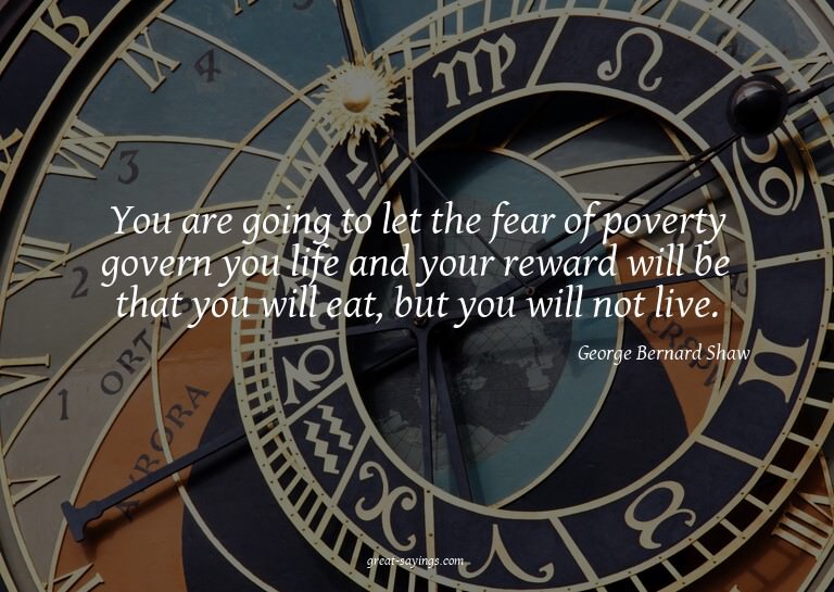 You are going to let the fear of poverty govern you lif
