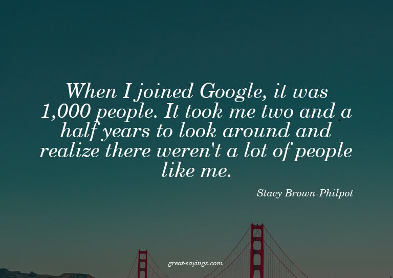When I joined Google, it was 1,000 people. It took me t