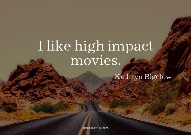 I like high impact movies.

