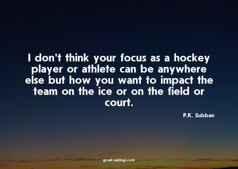 I don't think your focus as a hockey player or athlete