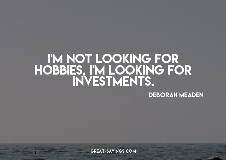 I'm not looking for hobbies, I'm looking for investment