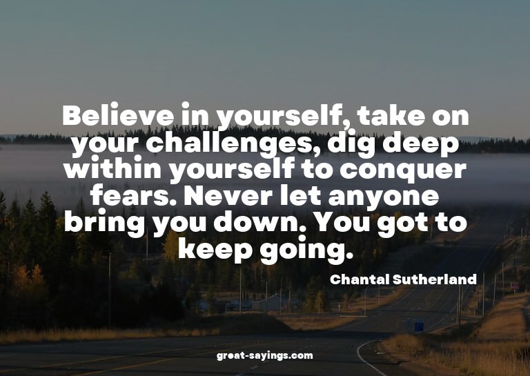 Believe in yourself, take on your challenges, dig deep