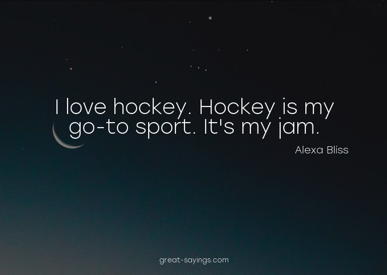 I love hockey. Hockey is my go-to sport. It's my jam.

