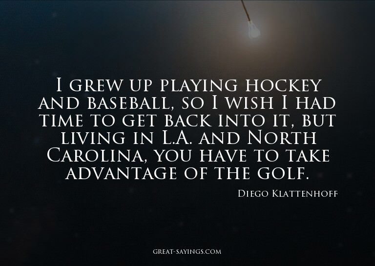 I grew up playing hockey and baseball, so I wish I had