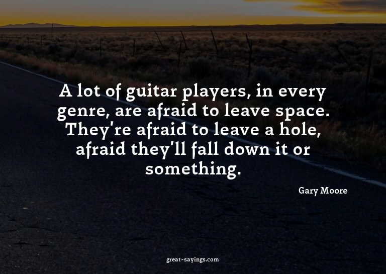 A lot of guitar players, in every genre, are afraid to