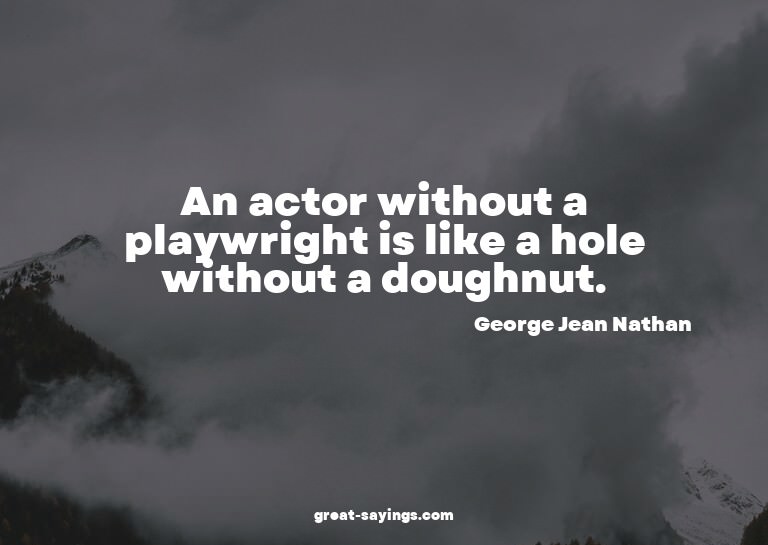 An actor without a playwright is like a hole without a