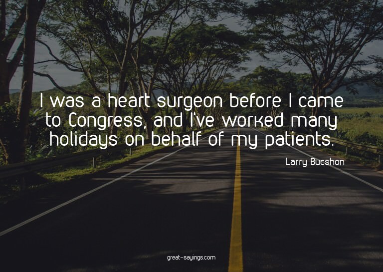 I was a heart surgeon before I came to Congress, and I'